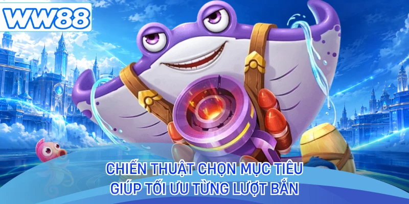 Chiến thuật chọn mục tiêu giúp tối ưu từng lượt bắn
